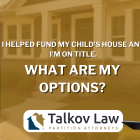 I Helped Fund My Child’s House and I’m on Title. What Are My Options?